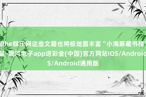 银he娱乐网这些文籍也将极地面丰富“小海豚藏书楼”的藏书量-银河电子app送彩金(中国)官方网站IOS/Android通用版