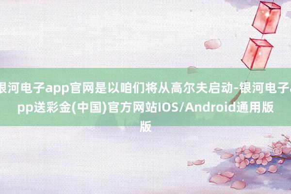 银河电子app官网是以咱们将从高尔夫启动-银河电子app送彩金(中国)官方网站IOS/Android通用版