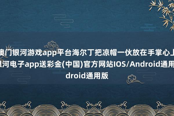 澳门银河游戏app平台海尔丁把凉帽一伙放在手掌心上-银河电子app送彩金(中国)官方网站IOS/Android通用版