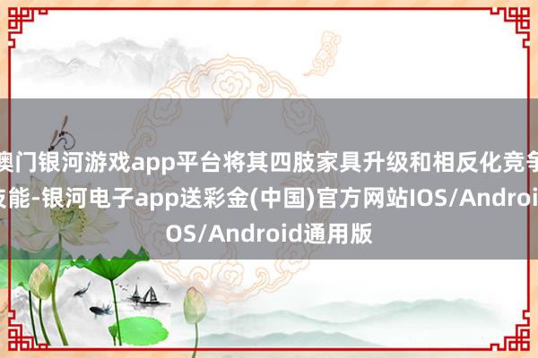 澳门银河游戏app平台将其四肢家具升级和相反化竞争的迫切技能-银河电子app送彩金(中国)官方网站IOS/Android通用版