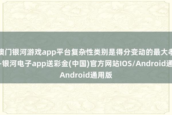 澳门银河游戏app平台复杂性类别是得分变动的最大孝敬者-银河电子app送彩金(中国)官方网站IOS/Android通用版