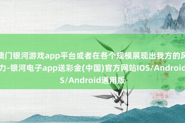 澳门银河游戏app平台或者在各个规模展现出我方的风范和实力-银河电子app送彩金(中国)官方网站IOS/Android通用版