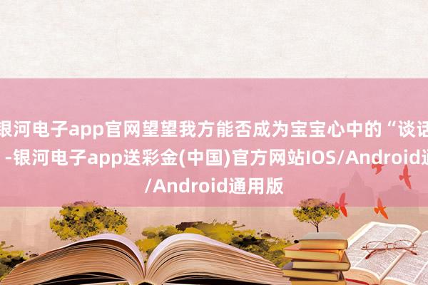 银河电子app官网望望我方能否成为宝宝心中的“谈话民众”-银河电子app送彩金(中国)官方网站IOS/Android通用版