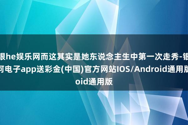 银he娱乐网而这其实是她东说念主生中第一次走秀-银河电子app送彩金(中国)官方网站IOS/Android通用版