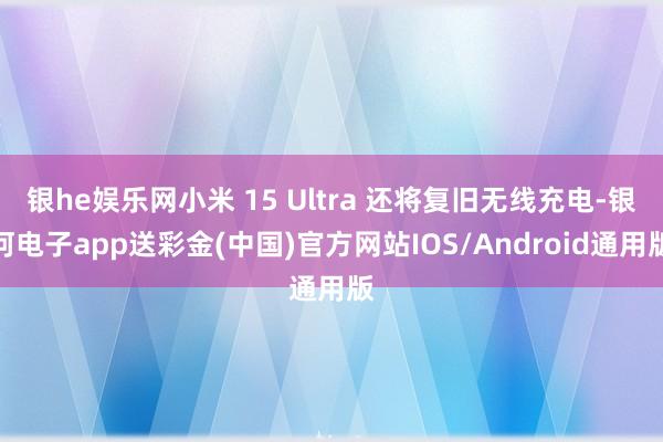 银he娱乐网小米 15 Ultra 还将复旧无线充电-银河电子app送彩金(中国)官方网站IOS/Android通用版