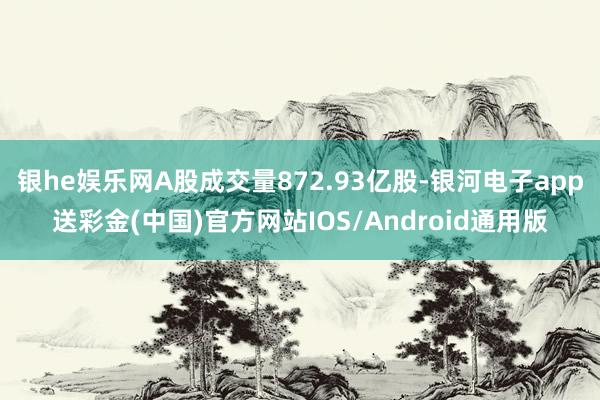 银he娱乐网A股成交量872.93亿股-银河电子app送彩金(中国)官方网站IOS/Android通用版