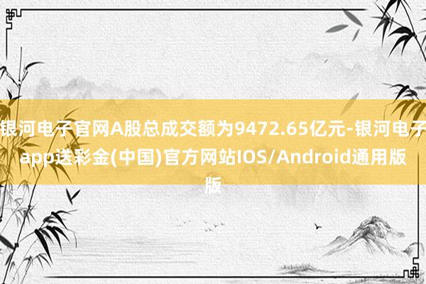 银河电子官网A股总成交额为9472.65亿元-银河电子app送彩金(中国)官方网站IOS/Android通用版