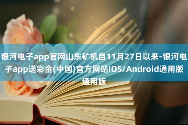 银河电子app官网山东矿机自11月27日以来-银河电子app送彩金(中国)官方网站IOS/Android通用版