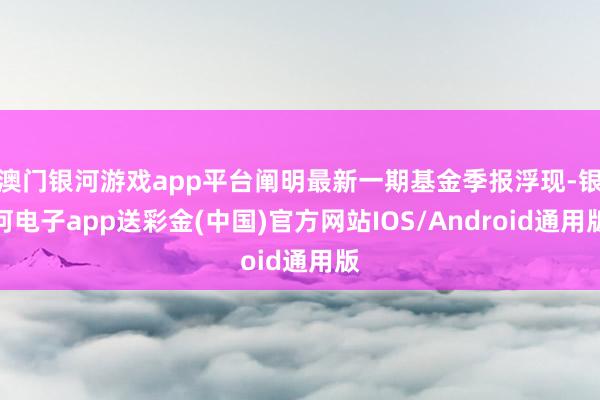 澳门银河游戏app平台阐明最新一期基金季报浮现-银河电子app送彩金(中国)官方网站IOS/Android通用版