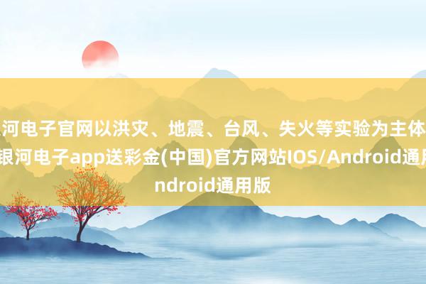 银河电子官网以洪灾、地震、台风、失火等实验为主体结构-银河电子app送彩金(中国)官方网站IOS/Android通用版