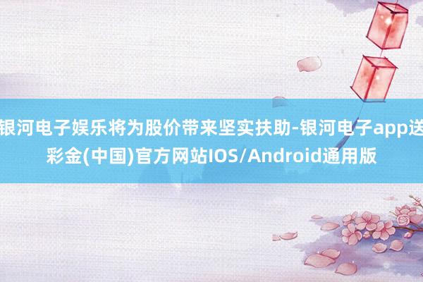 银河电子娱乐将为股价带来坚实扶助-银河电子app送彩金(中国)官方网站IOS/Android通用版