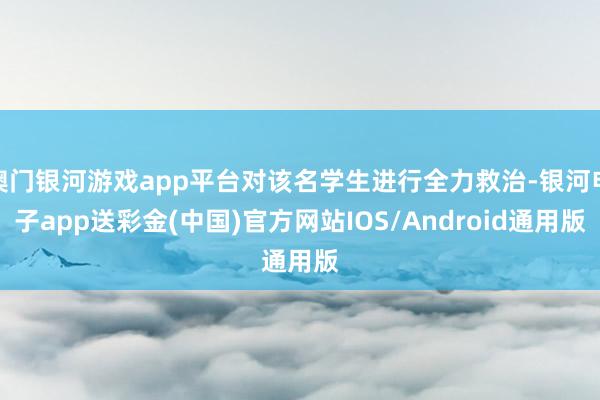 澳门银河游戏app平台对该名学生进行全力救治-银河电子app送彩金(中国)官方网站IOS/Android通用版