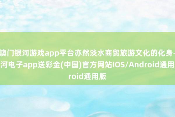 澳门银河游戏app平台亦然淡水商贸旅游文化的化身-银河电子app送彩金(中国)官方网站IOS/Android通用版