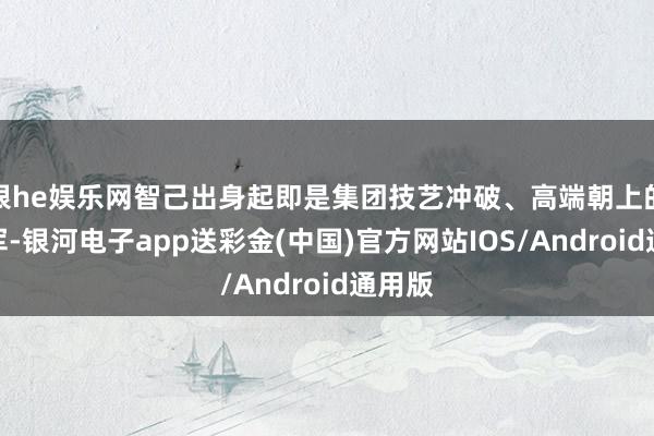 银he娱乐网智己出身起即是集团技艺冲破、高端朝上的时尚军-银河电子app送彩金(中国)官方网站IOS/Android通用版