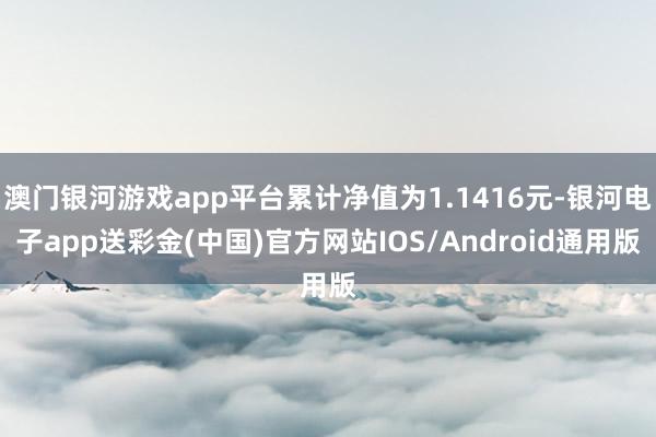 澳门银河游戏app平台累计净值为1.1416元-银河电子app送彩金(中国)官方网站IOS/Android通用版