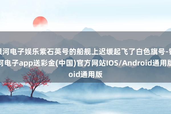 银河电子娱乐紫石英号的船舰上迟缓起飞了白色旗号-银河电子app送彩金(中国)官方网站IOS/Android通用版