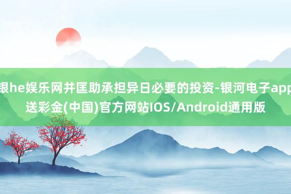 银he娱乐网并匡助承担异日必要的投资-银河电子app送彩金(中国)官方网站IOS/Android通用版