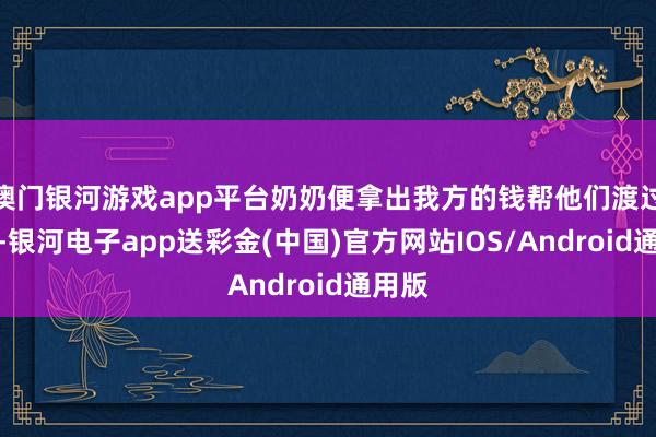 澳门银河游戏app平台奶奶便拿出我方的钱帮他们渡过难关-银河电子app送彩金(中国)官方网站IOS/Android通用版