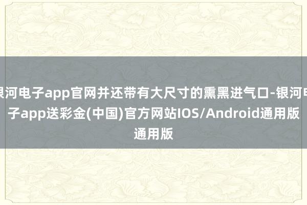 银河电子app官网并还带有大尺寸的熏黑进气口-银河电子app送彩金(中国)官方网站IOS/Android通用版