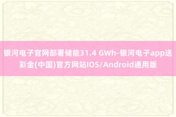 银河电子官网部署储能31.4 GWh-银河电子app送彩金(中国)官方网站IOS/Android通用版