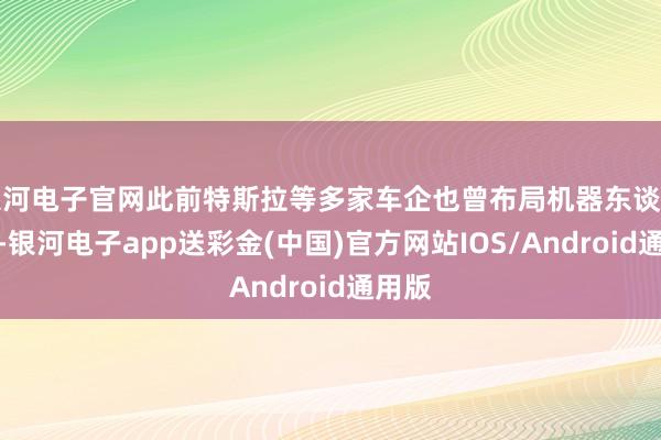 银河电子官网此前特斯拉等多家车企也曾布局机器东谈主赛谈-银河电子app送彩金(中国)官方网站IOS/Android通用版