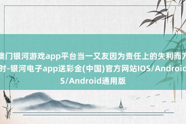 澳门银河游戏app平台当一又友因为责任上的失利而方式低垂时-银河电子app送彩金(中国)官方网站IOS/Android通用版