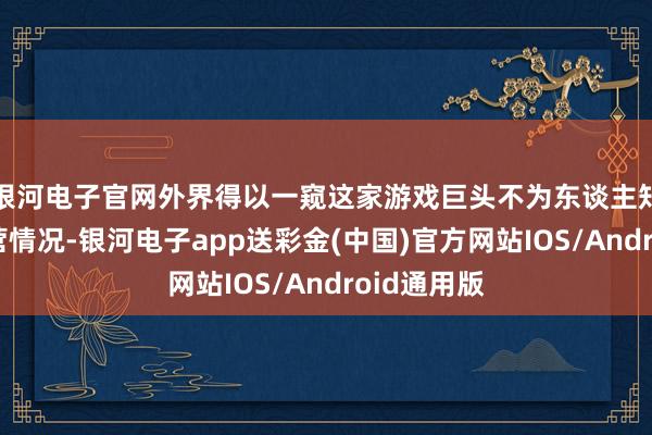 银河电子官网外界得以一窥这家游戏巨头不为东谈主知的里面运营情况-银河电子app送彩金(中国)官方网站IOS/Android通用版