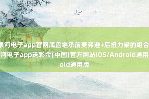 银河电子app官网底盘继承前麦弗逊+后扭力梁的组合-银河电子app送彩金(中国)官方网站IOS/Android通用版