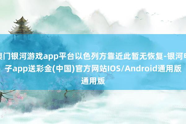 澳门银河游戏app平台以色列方靠近此暂无恢复-银河电子app送彩金(中国)官方网站IOS/Android通用版