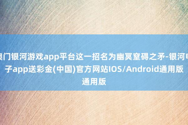 澳门银河游戏app平台这一招名为幽冥窒碍之矛-银河电子app送彩金(中国)官方网站IOS/Android通用版