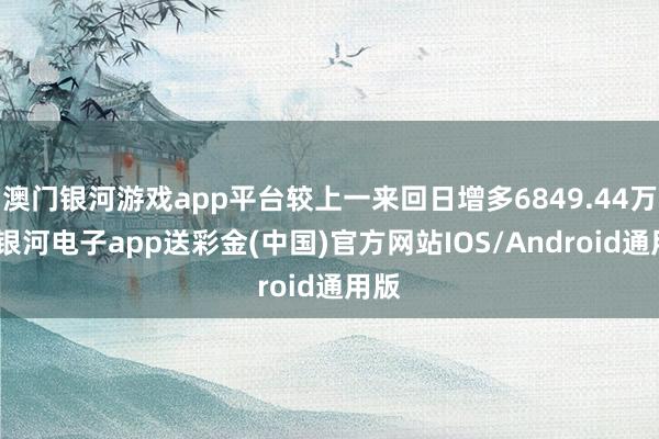 澳门银河游戏app平台较上一来回日增多6849.44万元-银河电子app送彩金(中国)官方网站IOS/Android通用版