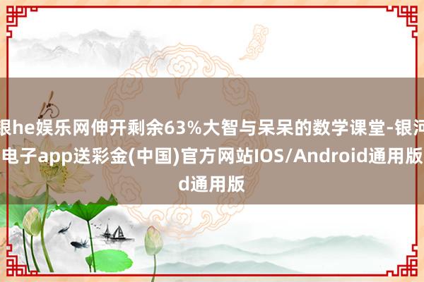 银he娱乐网伸开剩余63%大智与呆呆的数学课堂-银河电子app送彩金(中国)官方网站IOS/Android通用版