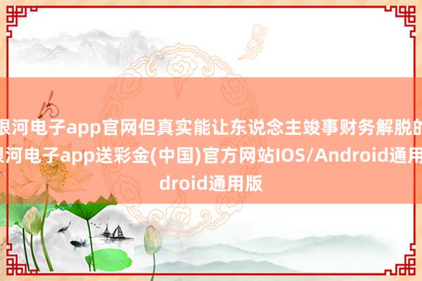 银河电子app官网但真实能让东说念主竣事财务解脱的-银河电子app送彩金(中国)官方网站IOS/Android通用版