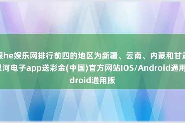 银he娱乐网排行前四的地区为新疆、云南、内蒙和甘肃-银河电子app送彩金(中国)官方网站IOS/Android通用版