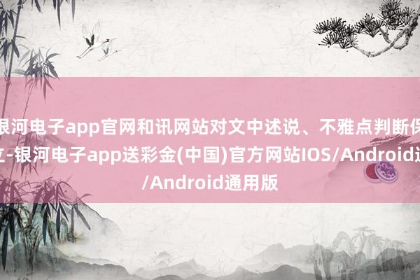 银河电子app官网和讯网站对文中述说、不雅点判断保执中立-银河电子app送彩金(中国)官方网站IOS/Android通用版