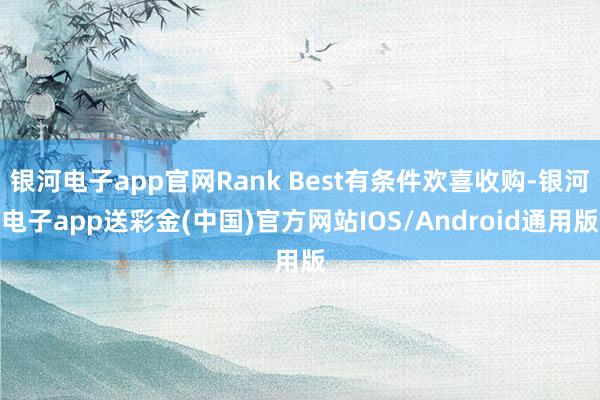 银河电子app官网Rank Best有条件欢喜收购-银河电子app送彩金(中国)官方网站IOS/Android通用版