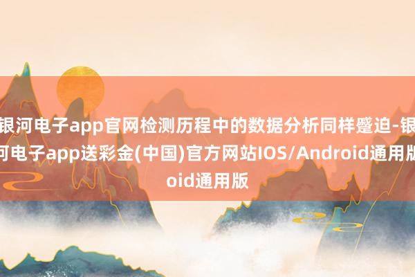 银河电子app官网检测历程中的数据分析同样蹙迫-银河电子app送彩金(中国)官方网站IOS/Android通用版