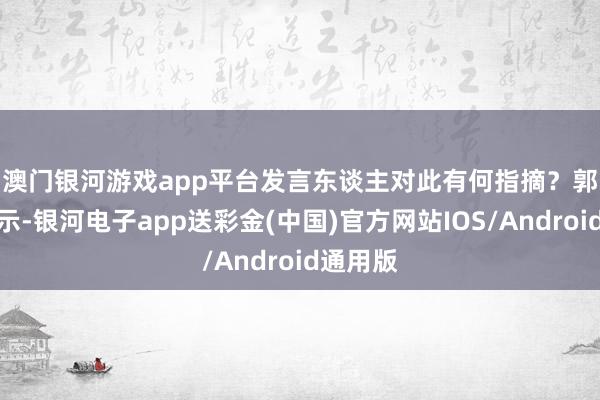 澳门银河游戏app平台发言东谈主对此有何指摘？　　郭嘉昆暗示-银河电子app送彩金(中国)官方网站IOS/Android通用版