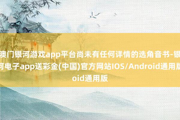 澳门银河游戏app平台尚未有任何详情的选角音书-银河电子app送彩金(中国)官方网站IOS/Android通用版