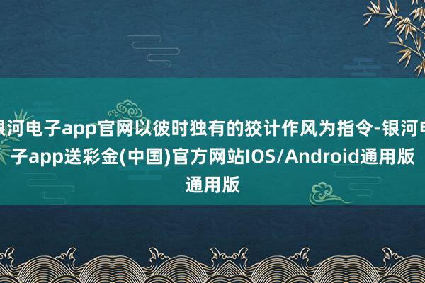 银河电子app官网以彼时独有的狡计作风为指令-银河电子app送彩金(中国)官方网站IOS/Android通用版