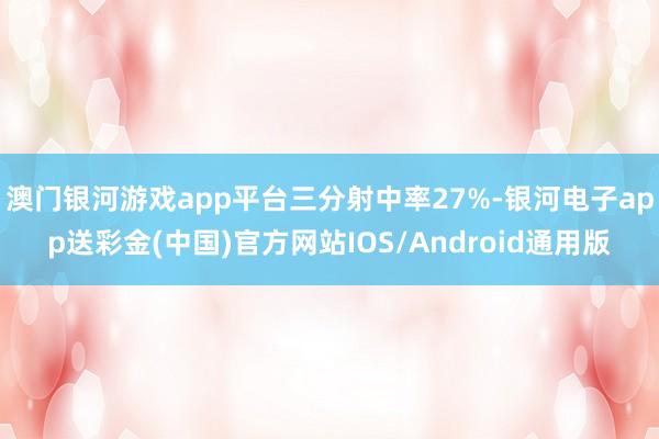 澳门银河游戏app平台三分射中率27%-银河电子app送彩金(中国)官方网站IOS/Android通用版