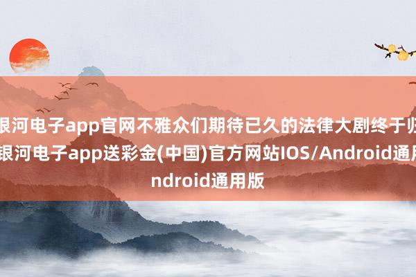 银河电子app官网不雅众们期待已久的法律大剧终于归来-银河电子app送彩金(中国)官方网站IOS/Android通用版