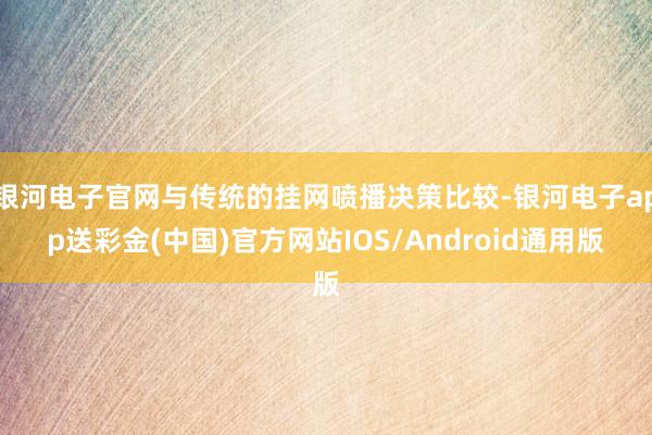 银河电子官网与传统的挂网喷播决策比较-银河电子app送彩金(中国)官方网站IOS/Android通用版