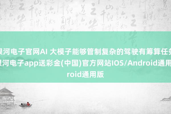 银河电子官网AI 大模子能够管制复杂的驾驶有筹算任务-银河电子app送彩金(中国)官方网站IOS/Android通用版