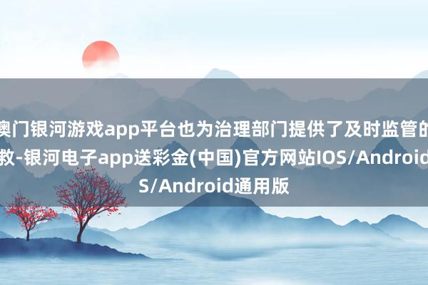 澳门银河游戏app平台也为治理部门提供了及时监管的数据搭救-银河电子app送彩金(中国)官方网站IOS/Android通用版