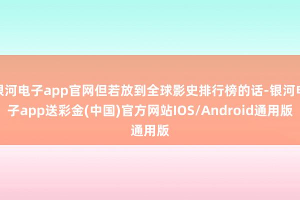 银河电子app官网但若放到全球影史排行榜的话-银河电子app送彩金(中国)官方网站IOS/Android通用版