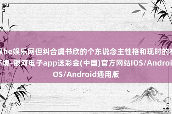 银he娱乐网但纠合虞书欣的个东说念主性格和现时的社会激情环境-银河电子app送彩金(中国)官方网站IOS/Android通用版