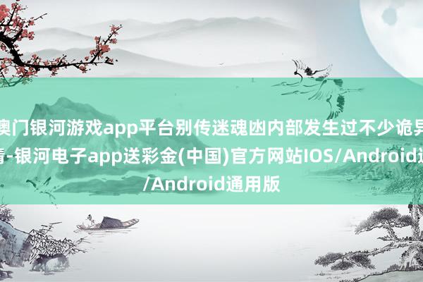 澳门银河游戏app平台别传迷魂凼内部发生过不少诡异的事情-银河电子app送彩金(中国)官方网站IOS/Android通用版